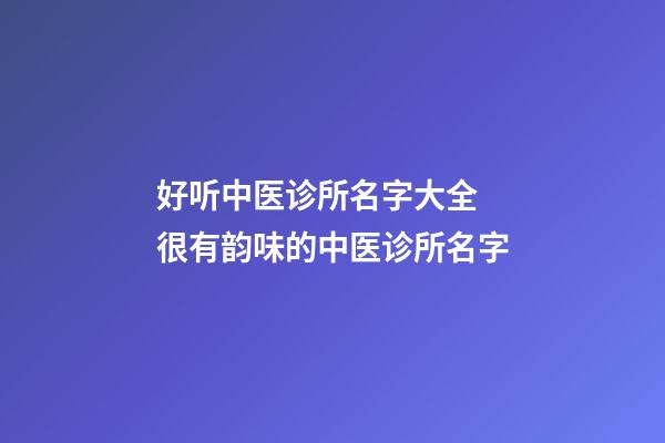 好听中医诊所名字大全 很有韵味的中医诊所名字